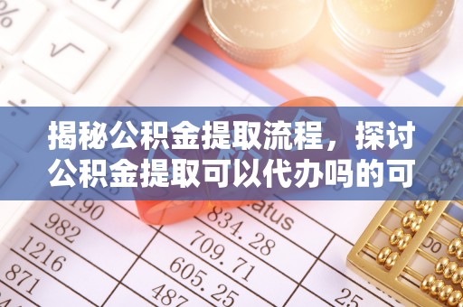慈利揭秘公积金提取流程，探讨公积金提取可以代办吗的可行性与注意事项