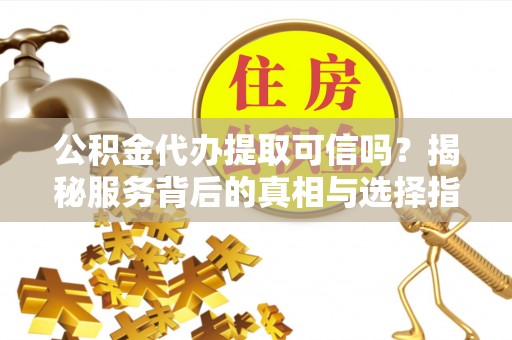 慈利公积金代办提取可信吗？揭秘服务背后的真相与选择指南