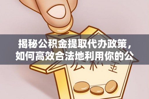 慈利揭秘公积金提取代办政策，如何高效合法地利用你的公积金