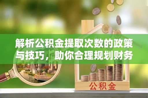慈利解析公积金提取次数的政策与技巧，助你合理规划财务未来