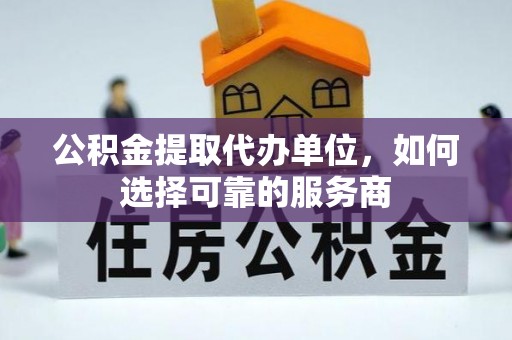 慈利公积金提取代办单位，如何选择可靠的服务商