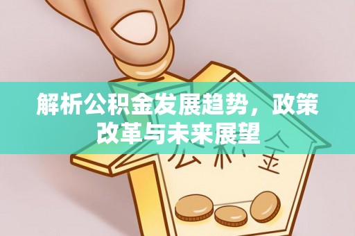 慈利解析公积金发展趋势，政策改革与未来展望