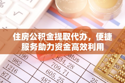 慈利住房公积金提取代办，便捷服务助力资金高效利用