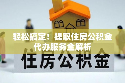 慈利轻松搞定！提取住房公积金代办服务全解析