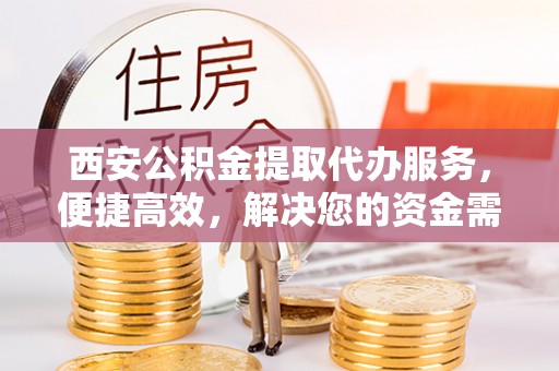 慈利西安公积金提取代办服务，便捷高效，解决您的资金需求