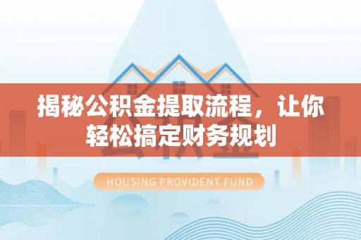 慈利揭秘公积金提取流程，让你轻松搞定财务规划