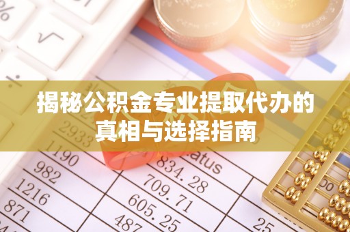 慈利揭秘公积金专业提取代办的真相与选择指南