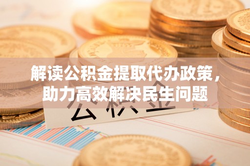 慈利解读公积金提取代办政策，助力高效解决民生问题