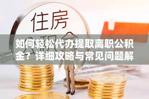 慈利如何轻松代办提取离职公积金？详细攻略与常见问题解析