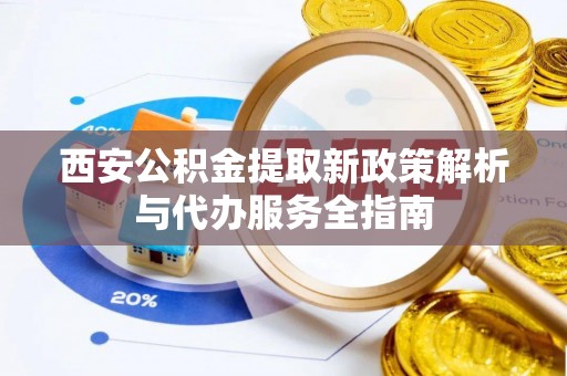 慈利西安公积金提取新政策解析与代办服务全指南