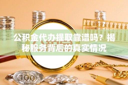 慈利公积金代办提取靠谱吗？揭秘服务背后的真实情况