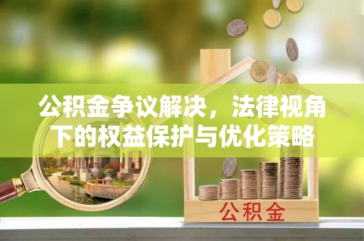 慈利公积金争议解决，法律视角下的权益保护与优化策略