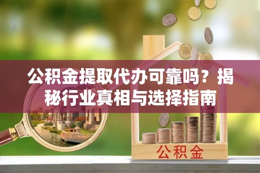 慈利公积金提取代办可靠吗？揭秘行业真相与选择指南