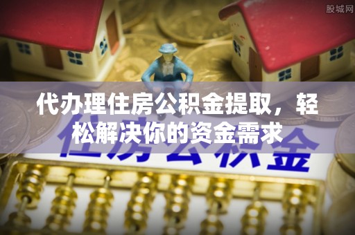 慈利代办理住房公积金提取，轻松解决你的资金需求