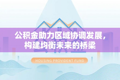 慈利公积金助力区域协调发展，构建均衡未来的桥梁