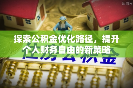 慈利探索公积金优化路径，提升个人财务自由的新策略