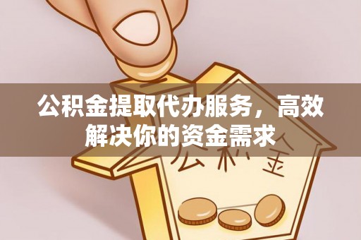 慈利公积金提取代办服务，高效解决你的资金需求