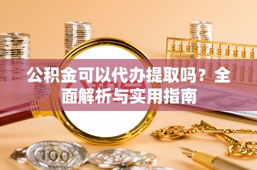 慈利公积金可以代办提取吗？全面解析与实用指南