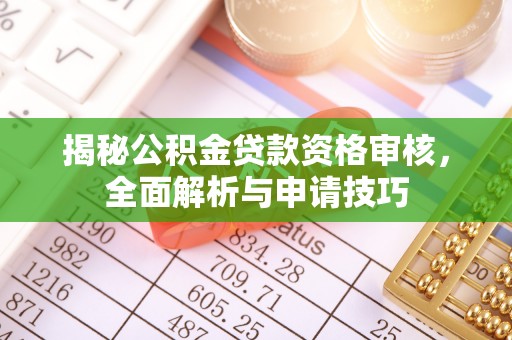 慈利揭秘公积金贷款资格审核，全面解析与申请技巧
