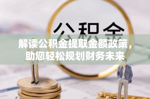 慈利解读公积金提取金额政策，助您轻松规划财务未来