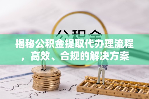 慈利揭秘公积金提取代办理流程，高效、合规的解决方案