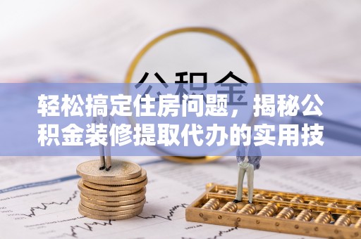 慈利轻松搞定住房问题，揭秘公积金装修提取代办的实用技巧