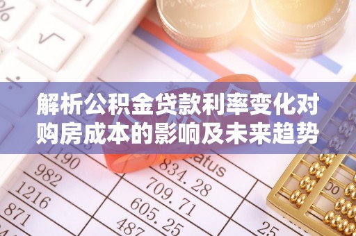 慈利解析公积金贷款利率变化对购房成本的影响及未来趋势