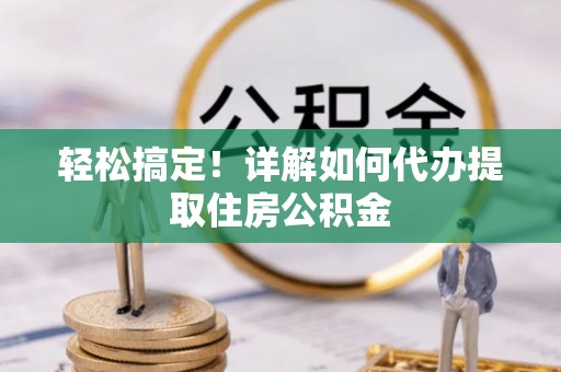 慈利轻松搞定！详解如何代办提取住房公积金