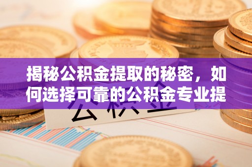 慈利揭秘公积金提取的秘密，如何选择可靠的公积金专业提取代办服务