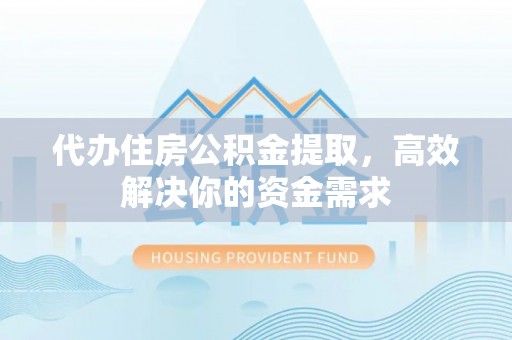 慈利代办住房公积金提取，高效解决你的资金需求