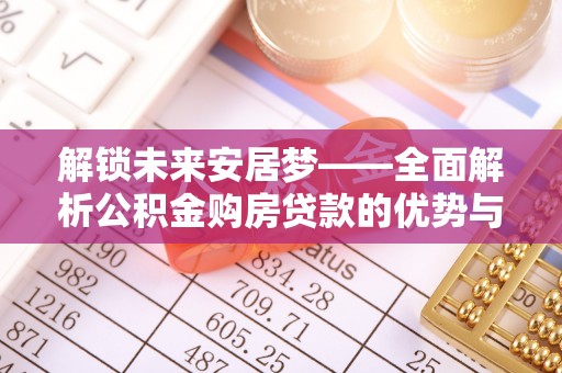慈利解锁未来安居梦——全面解析公积金购房贷款的优势与策略