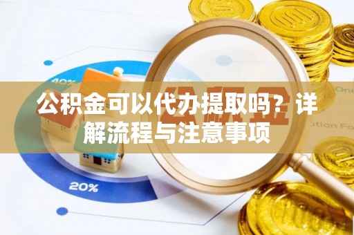 慈利公积金可以代办提取吗？详解流程与注意事项