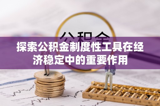 慈利探索公积金制度性工具在经济稳定中的重要作用