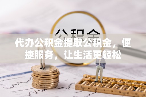 慈利代办公积金提取公积金，便捷服务，让生活更轻松