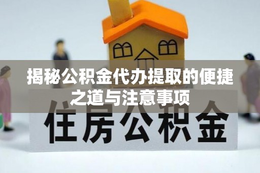 慈利揭秘公积金代办提取的便捷之道与注意事项