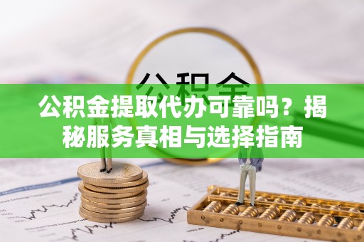 慈利公积金提取代办可靠吗？揭秘服务真相与选择指南