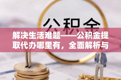 慈利解决生活难题——公积金提取代办哪里有，全面解析与服务推荐