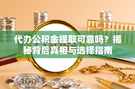 慈利代办公积金提取可靠吗？揭秘背后真相与选择指南