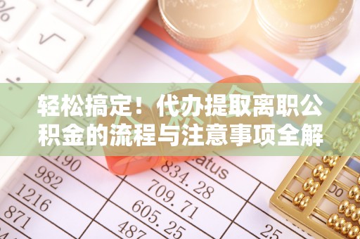 慈利轻松搞定！代办提取离职公积金的流程与注意事项全解析