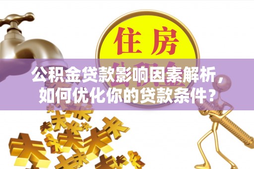 慈利公积金贷款影响因素解析，如何优化你的贷款条件？