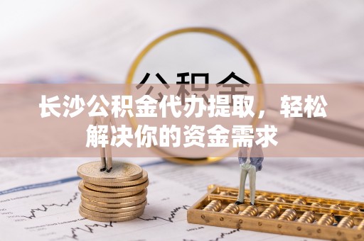 慈利长沙公积金代办提取，轻松解决你的资金需求