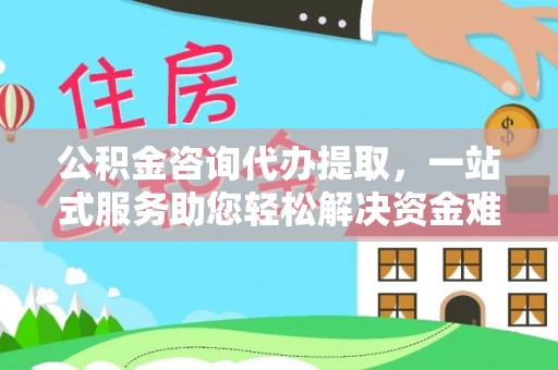 慈利公积金咨询代办提取，一站式服务助您轻松解决资金难题