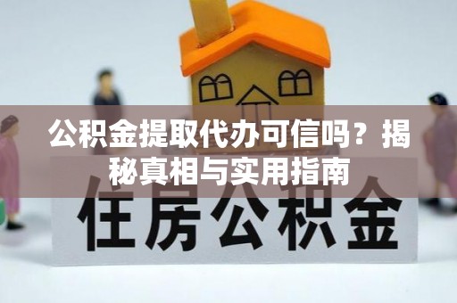 慈利公积金提取代办可信吗？揭秘真相与实用指南