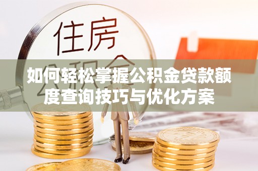 慈利如何轻松掌握公积金贷款额度查询技巧与优化方案