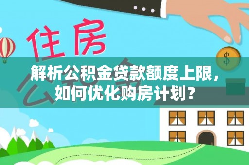 慈利解析公积金贷款额度上限，如何优化购房计划？
