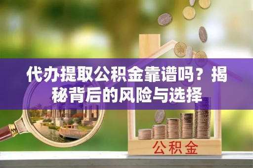 慈利代办提取公积金靠谱吗？揭秘背后的风险与选择