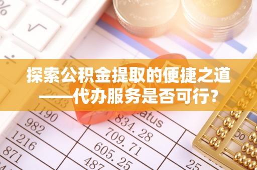 慈利探索公积金提取的便捷之道——代办服务是否可行？