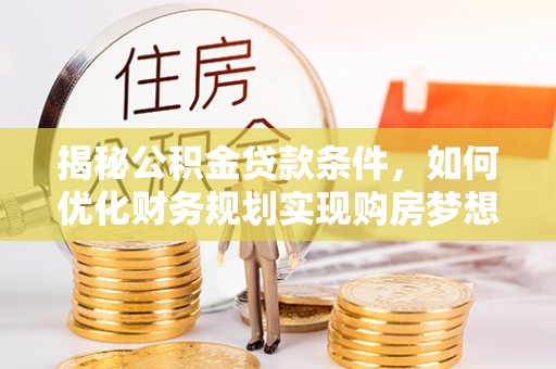 慈利揭秘公积金贷款条件，如何优化财务规划实现购房梦想