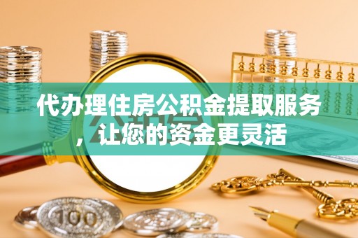 慈利代办理住房公积金提取服务，让您的资金更灵活
