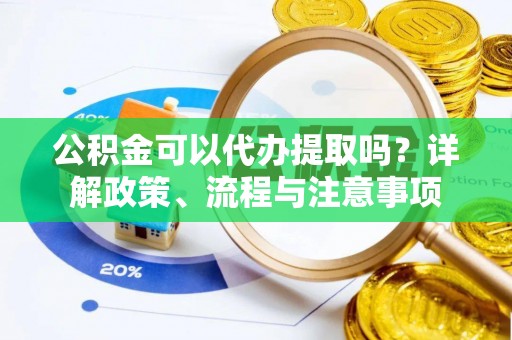 慈利公积金可以代办提取吗？详解政策、流程与注意事项
